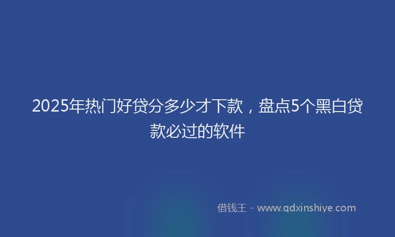2025年热门好贷分多少才下款，盘点5个黑白贷款必过的软件
