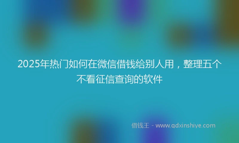 2025年热门如何在微信借钱给别人用，整理五个不看征信查询的软件