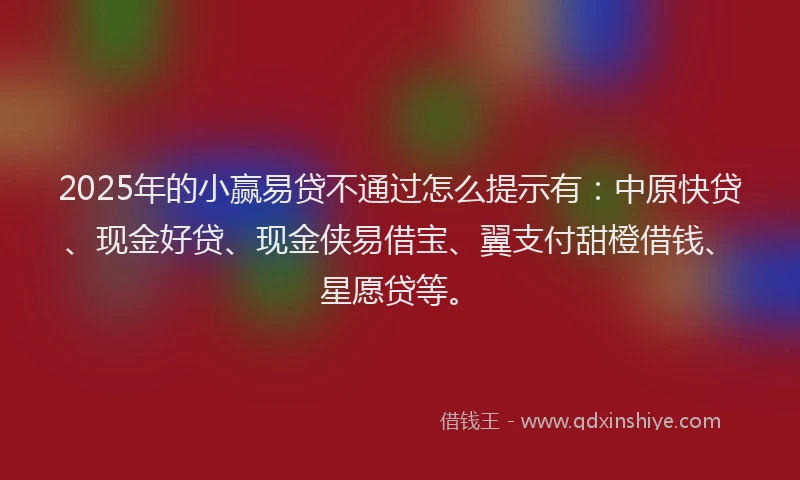 2025年的小赢易贷不通过怎么提示有：中原快贷、现金好贷、现金侠易借宝、翼支付甜橙借钱、星愿贷等。