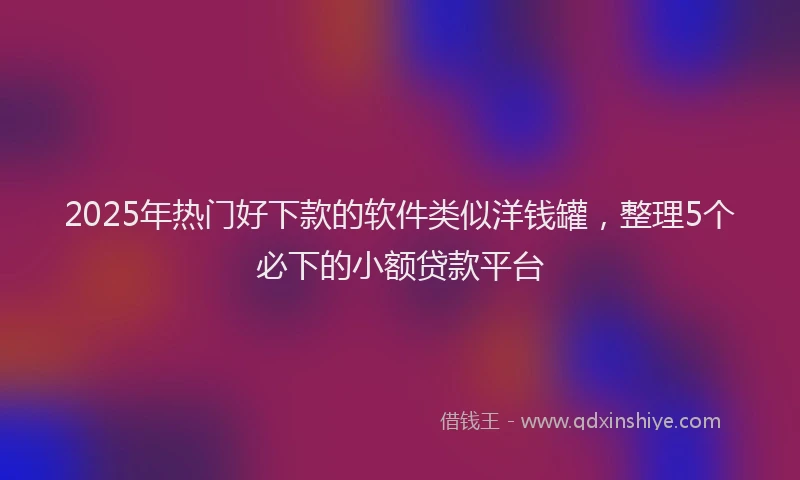 2025年热门好下款的软件类似洋钱罐，整理5个必下的小额贷款平台