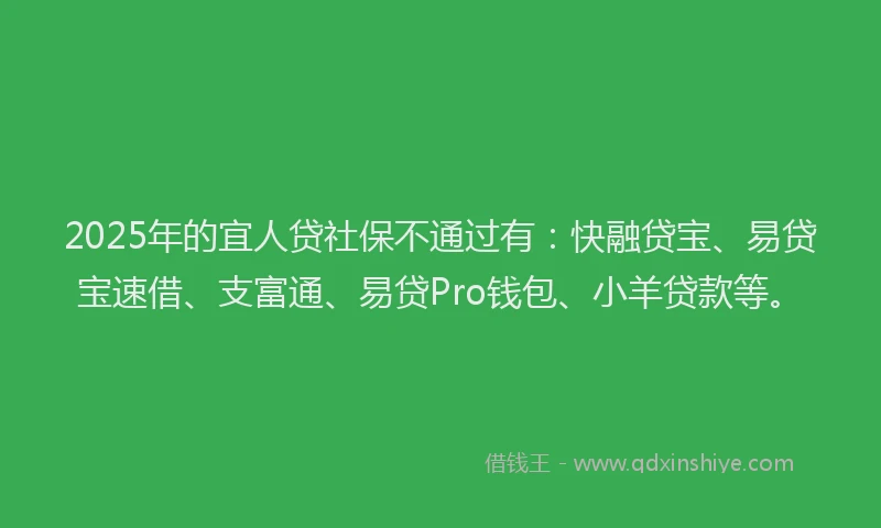 2025年的宜人贷社保不通过有：快融贷宝、易贷宝速借、支富通、易贷Pro钱包、小羊贷款等。