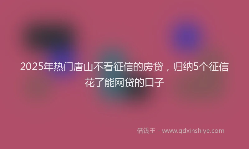 2025年热门唐山不看征信的房贷，归纳5个征信花了能网贷的口子