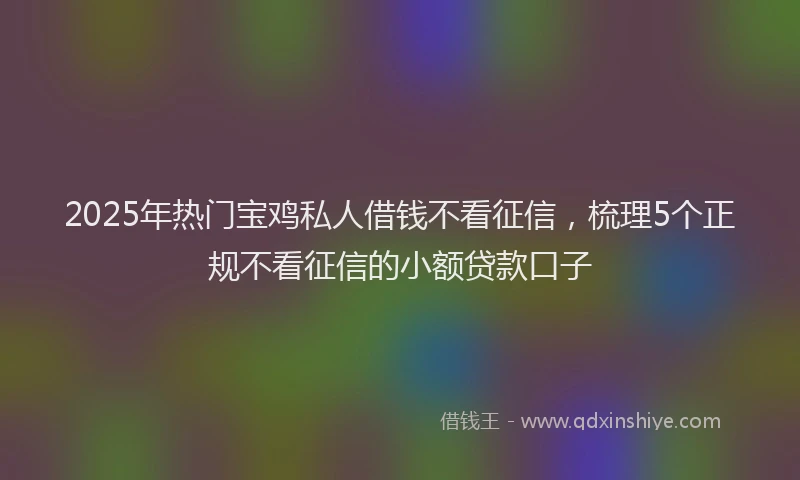 2025年热门宝鸡私人借钱不看征信，梳理5个正规不看征信的小额贷款口子