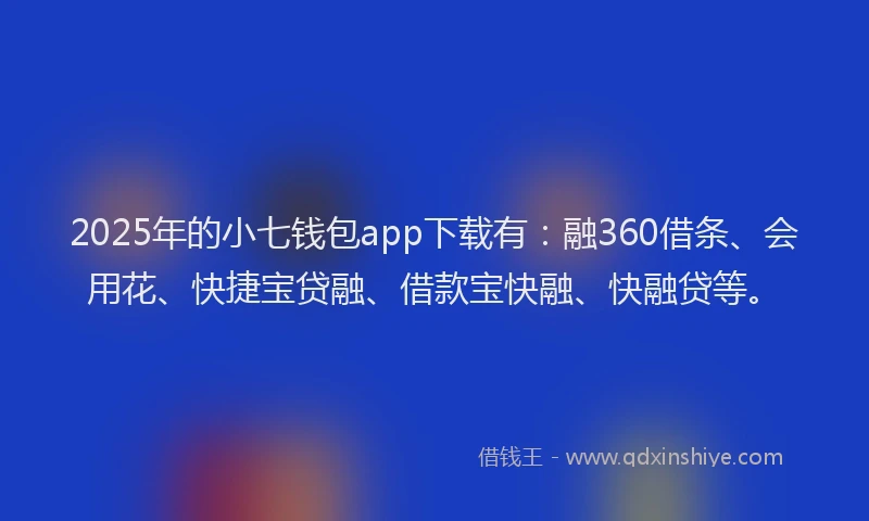 2025年的小七钱包app下载有:融360借条、会用花、快捷宝贷融、借款宝快融、快融贷等。