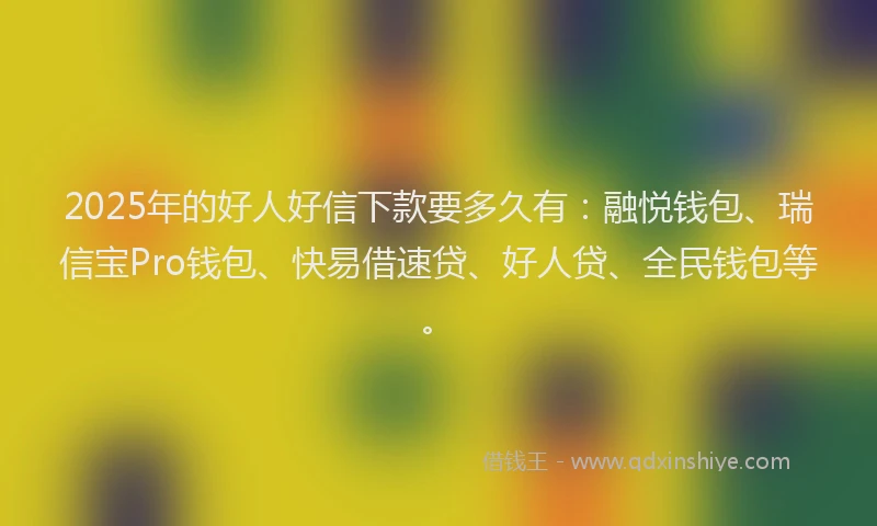 2025年的好人好信下款要多久有：融悦钱包、瑞信宝Pro钱包、快易借速贷、好人贷、全民钱包等。