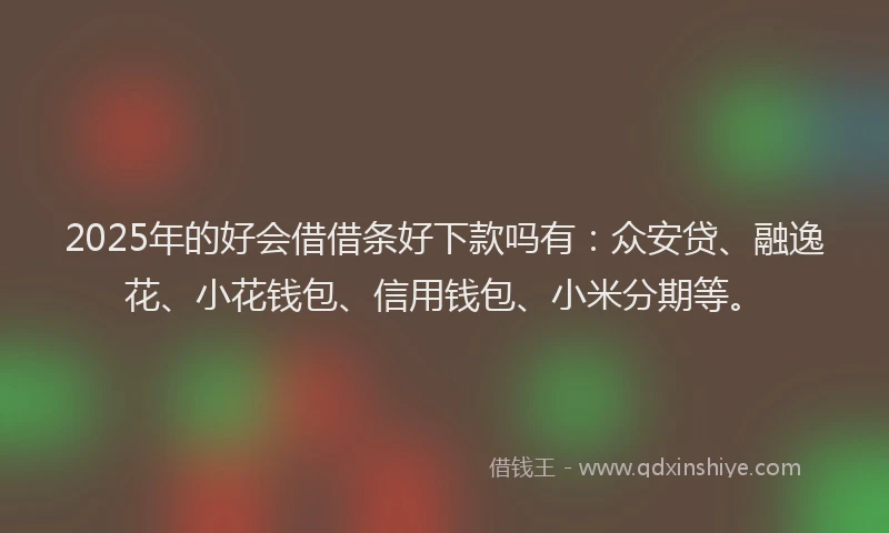 2025年的好会借借条好下款吗有：众安贷、融逸花、小花钱包、信用钱包、小米分期等。