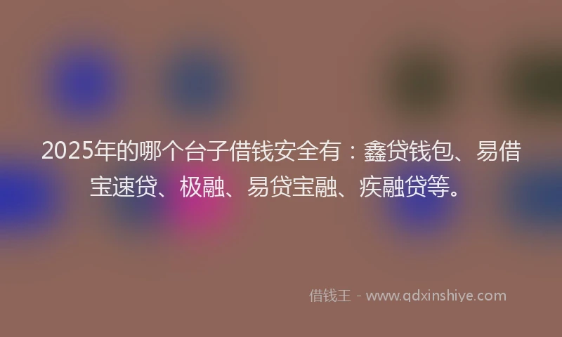 2025年的哪个台子借钱安全有：鑫贷钱包、易借宝速贷、极融、易贷宝融、疾融贷等。
