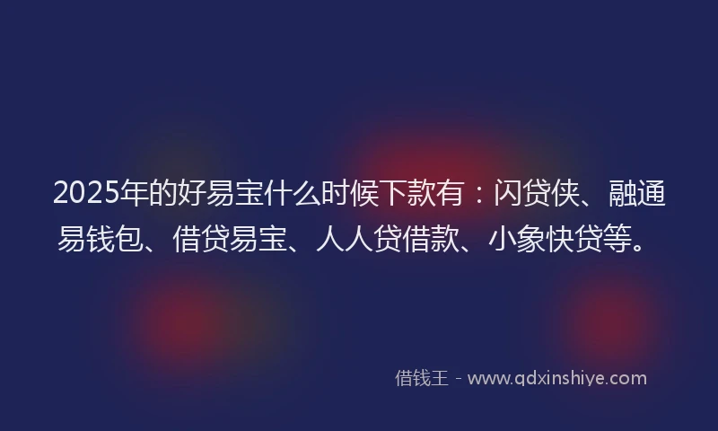 2025年的好易宝什么时候下款有：闪贷侠、融通易钱包、借贷易宝、人人贷借款、小象快贷等。