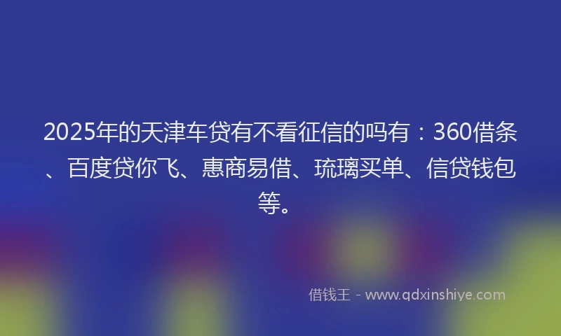 2025年的天津车贷有不看征信的吗有：360借条、百度贷你飞、惠商易借、琉璃买单、信贷钱包等。