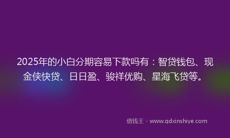 2025年的小白分期容易下款吗有：智贷钱包、现金侠快贷、日日盈、骏祥优购、星海飞贷等。