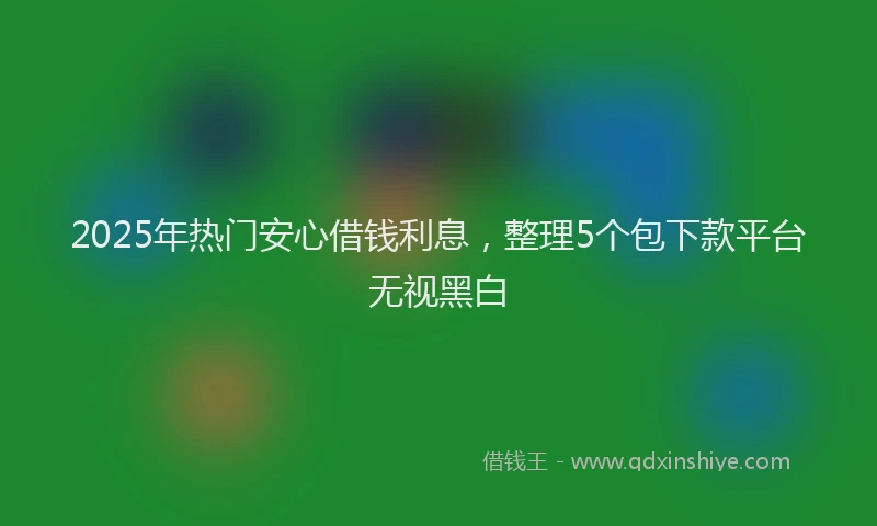 2025年热门安心借钱利息，整理5个包下款平台无视黑白