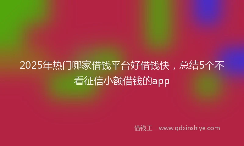 2025年热门哪家借钱平台好借钱快，总结5个不看征信小额借钱的app