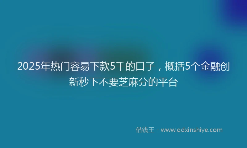 2025年热门容易下款5千的口子，概括5个金融创新秒下不要芝麻分的平台