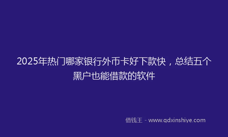2025年热门哪家银行外币卡好下款快，总结五个黑户也能借款的软件