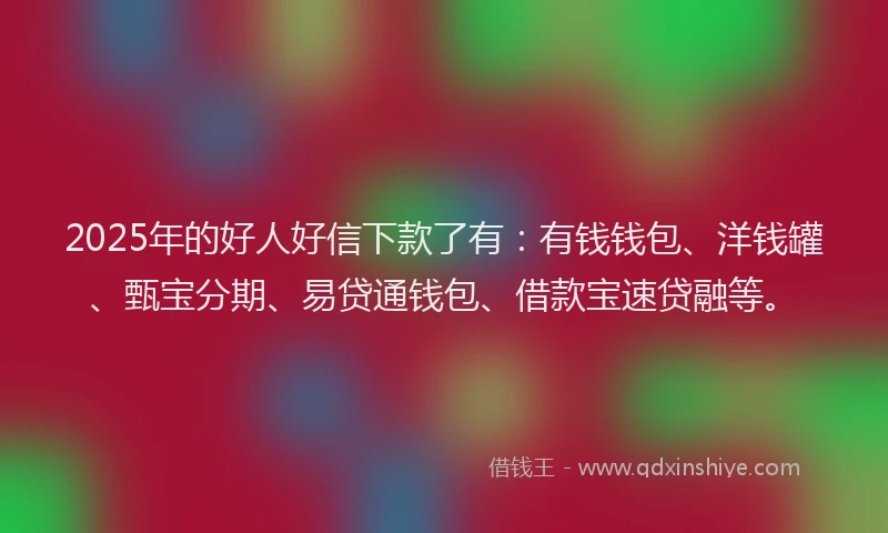 2025年的好人好信下款了有：有钱钱包、洋钱罐、甄宝分期、易贷通钱包、借款宝速贷融等。