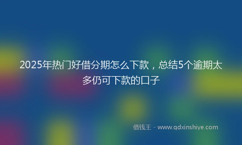 2025年热门好借分期怎么下款，总结5个逾期太多仍可下款的口子
