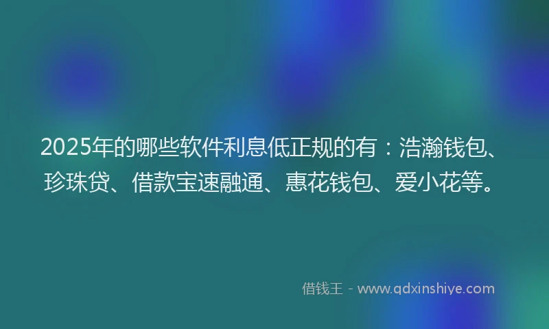 2025年的哪些软件利息低正规的有：浩瀚钱包、珍珠贷、借款宝速融通、惠花钱包、爱小花等。