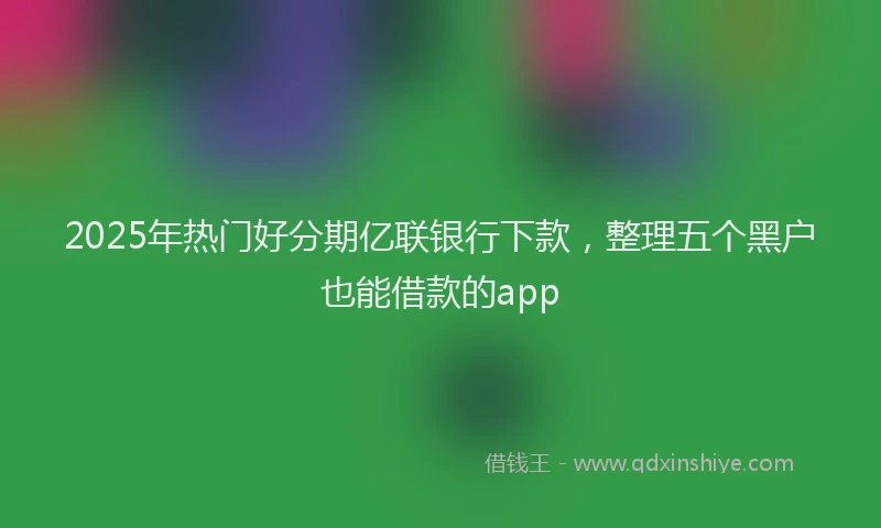 2025年热门好分期亿联银行下款，整理五个黑户也能借款的app