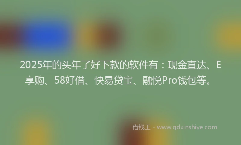 2025年的头年了好下款的软件有：现金直达、E享购、58好借、快易贷宝、融悦Pro钱包等。