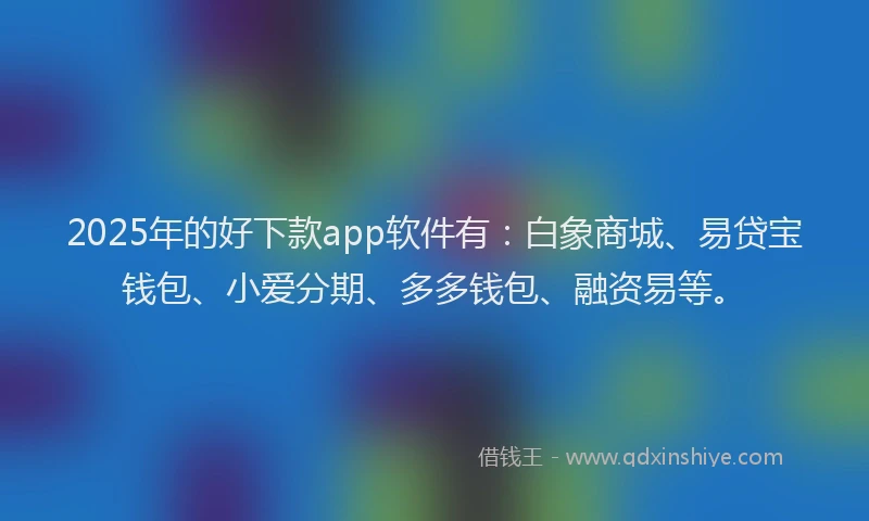 2025年的好下款app软件有：白象商城、易贷宝钱包、小爱分期、多多钱包、融资易等。