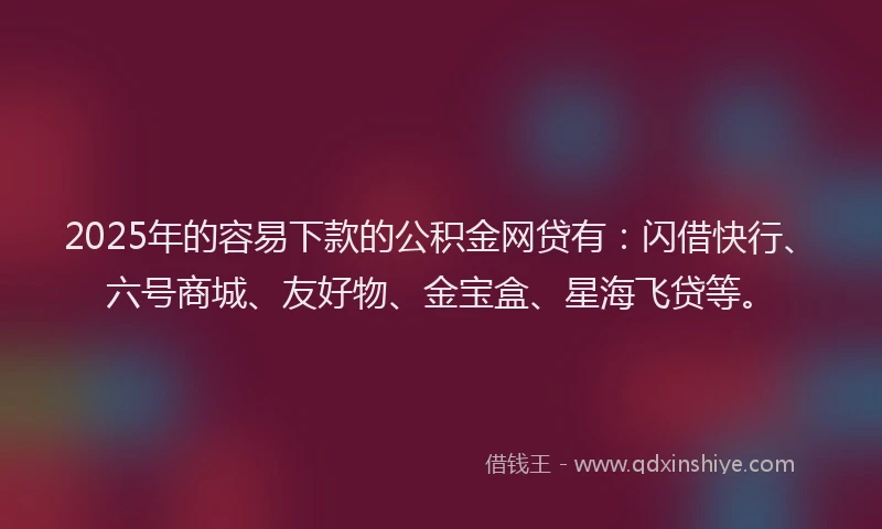 2025年的容易下款的公积金网贷有:闪借快行、六号商城、友好物、金宝盒、星海飞贷等。