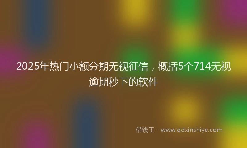 2025年热门小额分期无视征信，概括5个714无视逾期秒下的软件