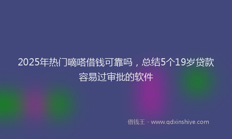 2025年热门嘀嗒借钱可靠吗，总结5个19岁贷款容易过审批的软件