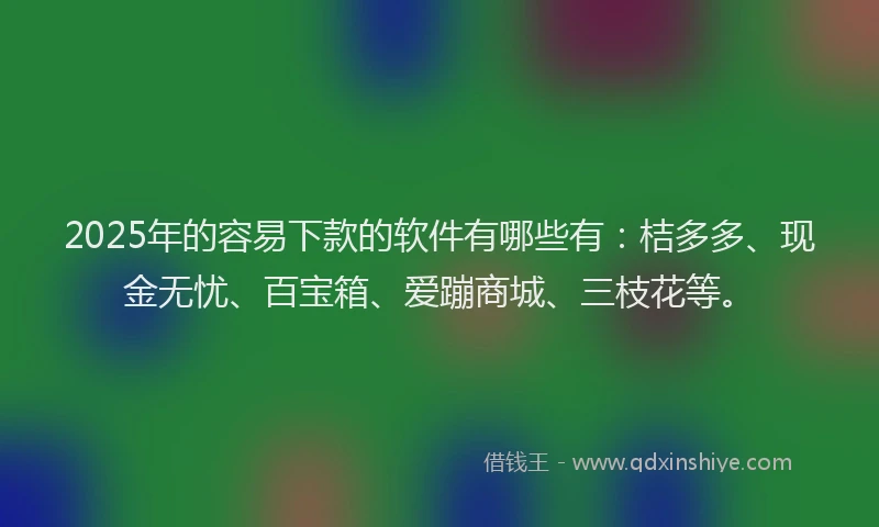 2025年的容易下款的软件有哪些有：桔多多、现金无忧、百宝箱、爱蹦商城、三枝花等。