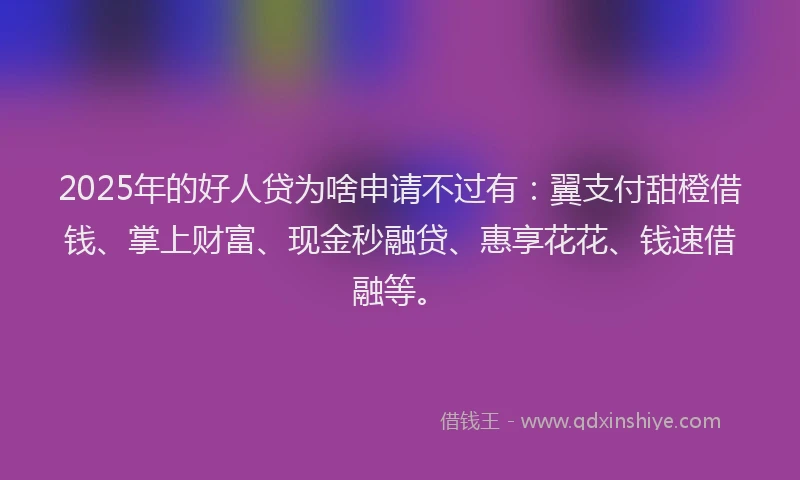 2025年的好人贷为啥申请不过有：翼支付甜橙借钱、掌上财富、现金秒融贷、惠享花花、钱速借融等。