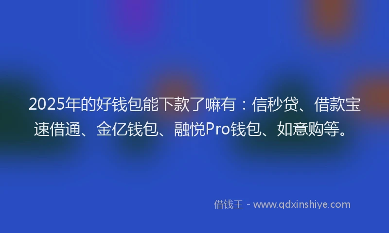 2025年的好钱包能下款了嘛有：信秒贷、借款宝速借通、金亿钱包、融悦Pro钱包、如意购等。