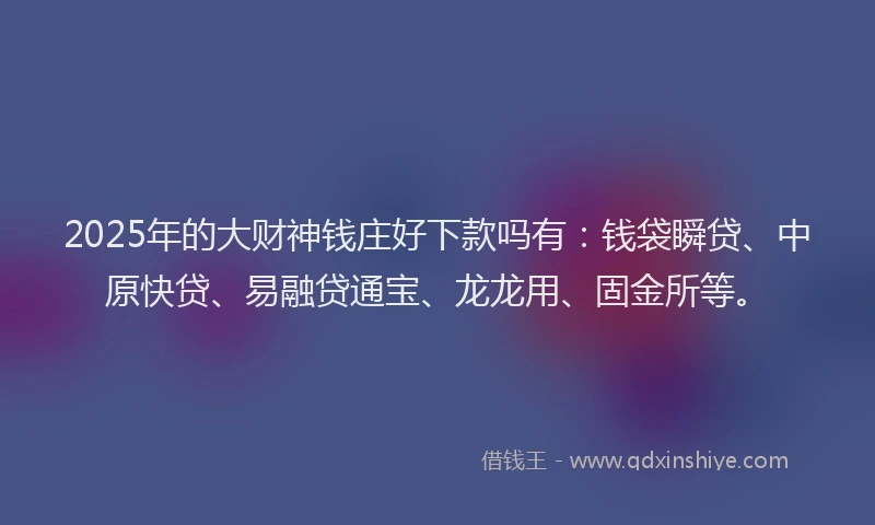 2025年的大财神钱庄好下款吗有：钱袋瞬贷、中原快贷、易融贷通宝、龙龙用、固金所等。