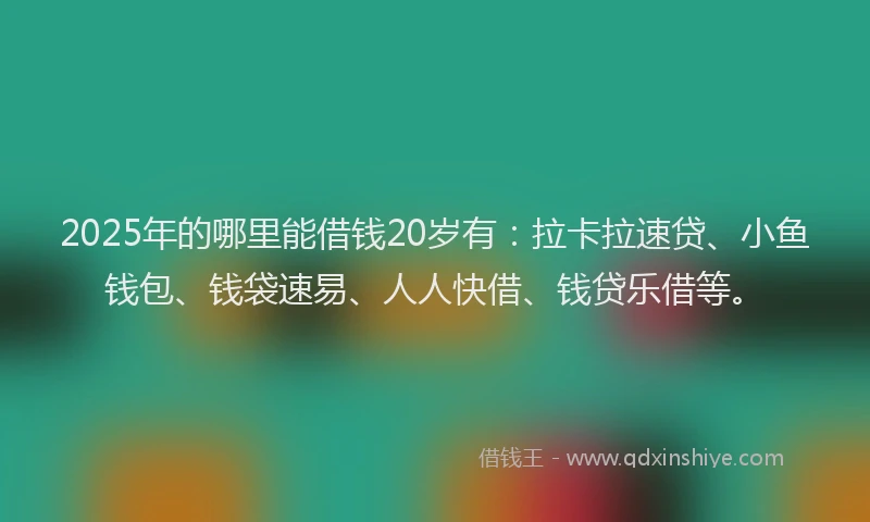 2025年的哪里能借钱20岁有：拉卡拉速贷、小鱼钱包、钱袋速易、人人快借、钱贷乐借等。