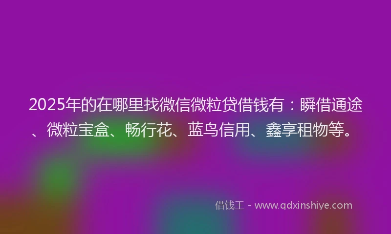 2025年的在哪里找微信微粒贷借钱有：瞬借通途、微粒宝盒、畅行花、蓝鸟信用、鑫享租物等。