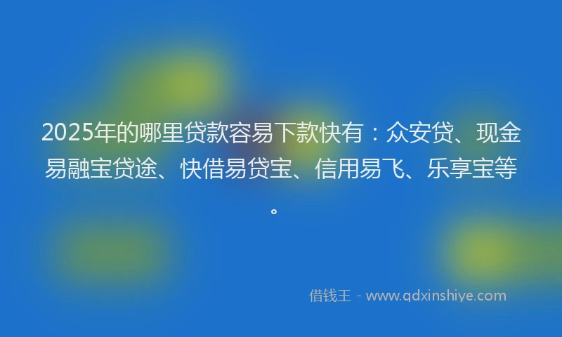 2025年的哪里贷款容易下款快有：众安贷、现金易融宝贷途、快借易贷宝、信用易飞、乐享宝等。