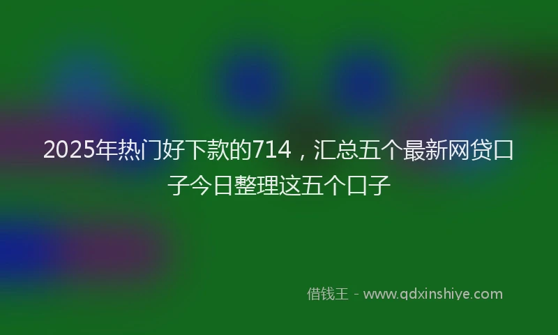 2025年热门好下款的714，汇总五个最新网贷口子今日整理这五个口子