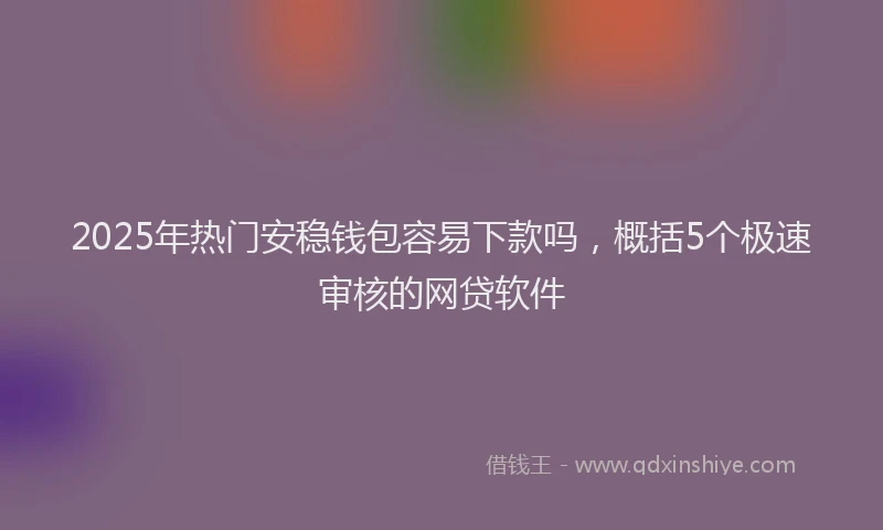 2025年热门安稳钱包容易下款吗，概括5个极速审核的网贷软件