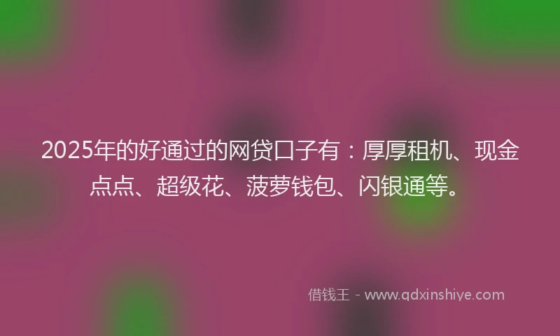 2025年的好通过的网贷口子有：厚厚租机、现金点点、超级花、菠萝钱包、闪银通等。