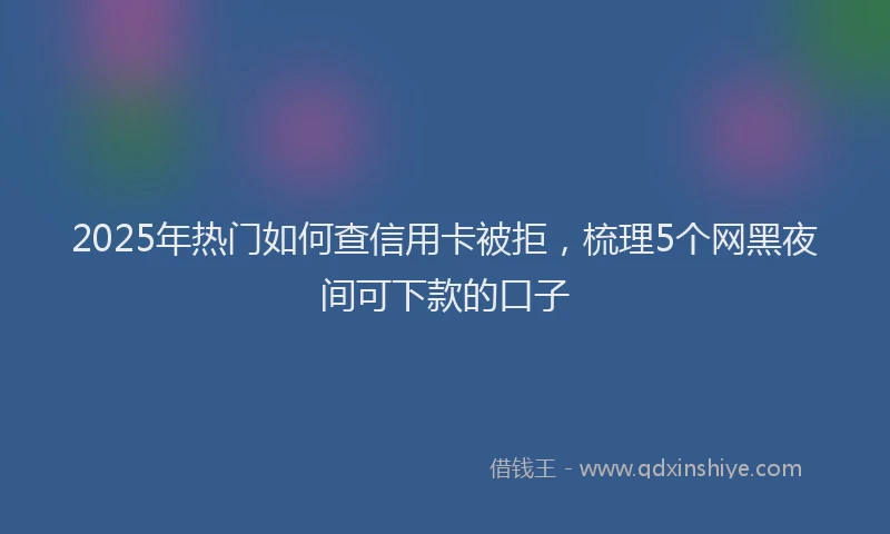 2025年热门如何查信用卡被拒，梳理5个网黑夜间可下款的口子
