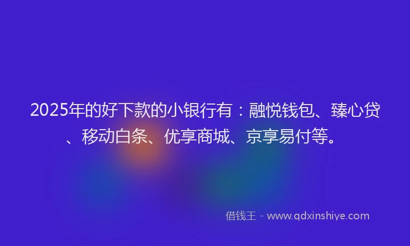 2025年的好下款的小银行有：融悦钱包、臻心贷、移动白条、优享商城、京享易付等。
