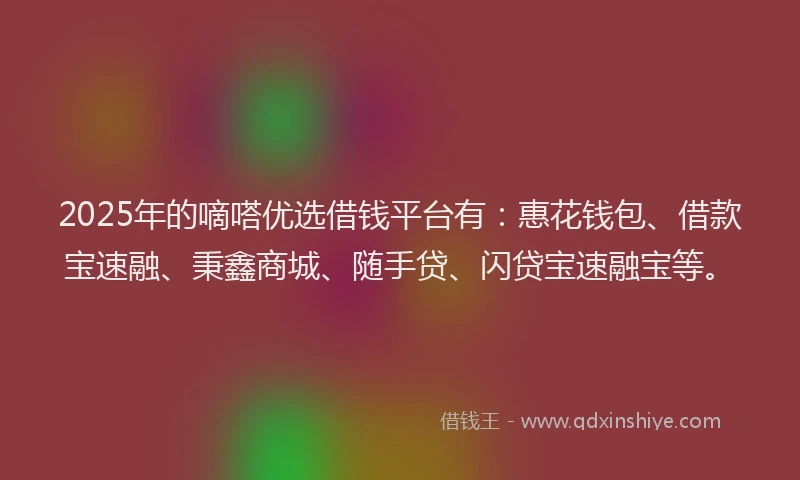 2025年的嘀嗒优选借钱平台有：惠花钱包、借款宝速融、秉鑫商城、随手贷、闪贷宝速融宝等。