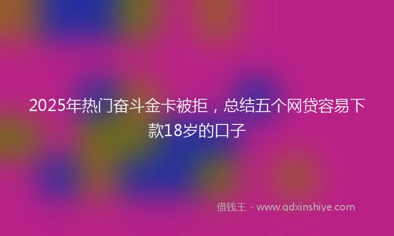 2025年热门奋斗金卡被拒，总结五个网贷容易下款18岁的口子