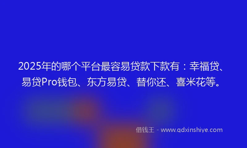 2025年的哪个平台最容易贷款下款有：幸福贷、易贷Pro钱包、东方易贷、替你还、喜米花等。