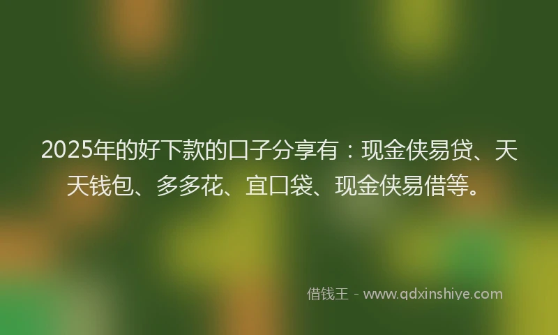 2025年的好下款的口子分享有：现金侠易贷、天天钱包、多多花、宜口袋、现金侠易借等。