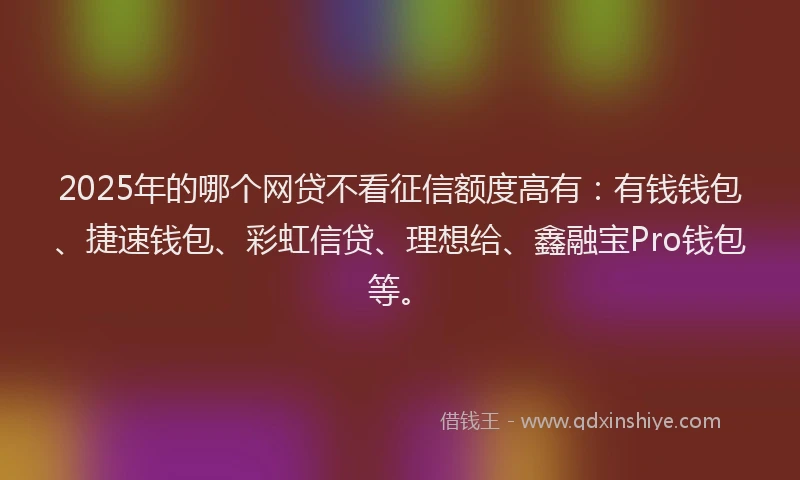 2025年的哪个网贷不看征信额度高有：有钱钱包、捷速钱包、彩虹信贷、理想给、鑫融宝Pro钱包等。