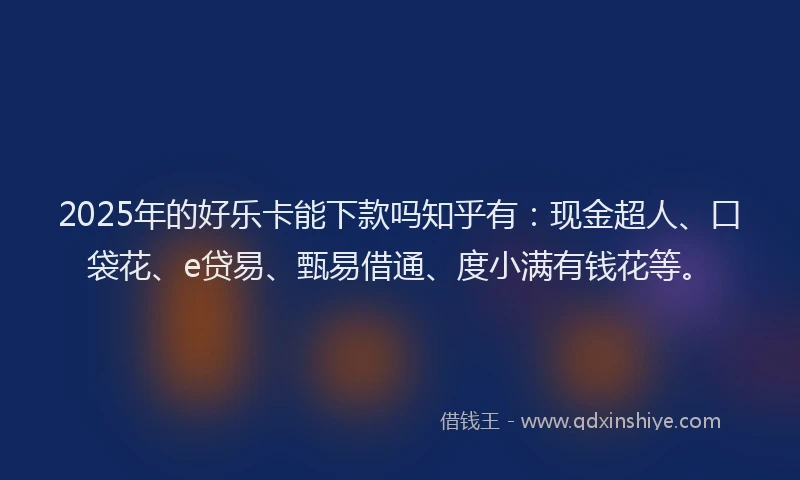 2025年的好乐卡能下款吗知乎有:现金超人、口袋花、e贷易、甄易借通、度小满有钱花等。