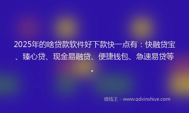2025年的啥贷款软件好下款快一点有：快融贷宝、臻心贷、现金易融贷、便捷钱包、急速易贷等。