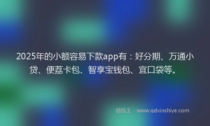 2025年的小额容易下款app有：好分期、万通小贷、便荔卡包、智享宝钱包、宜口袋等。