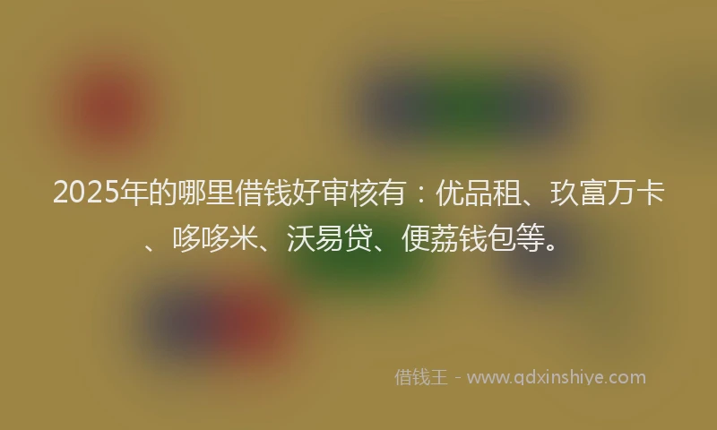 2025年的哪里借钱好审核有：优品租、玖富万卡、哆哆米、沃易贷、便荔钱包等。