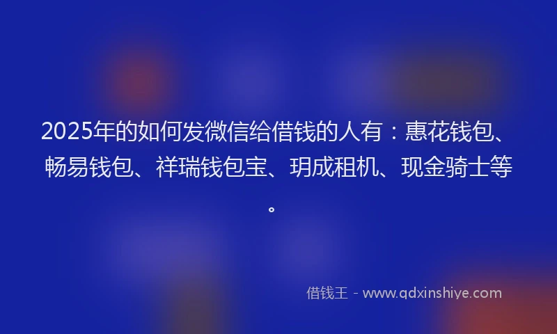 2025年的如何发微信给借钱的人有：惠花钱包、畅易钱包、祥瑞钱包宝、玥成租机、现金骑士等。