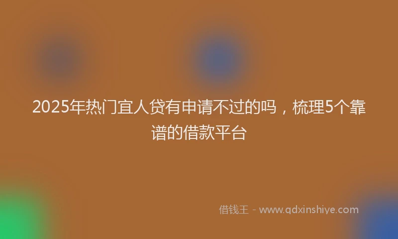 2025年热门宜人贷有申请不过的吗，梳理5个靠谱的借款平台